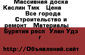 Массивная доска Каслин Тмк › Цена ­ 2 000 - Все города Строительство и ремонт » Материалы   . Бурятия респ.,Улан-Удэ г.